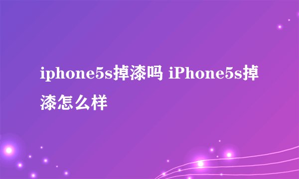 iphone5s掉漆吗 iPhone5s掉漆怎么样
