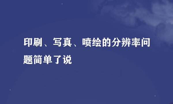 印刷、写真、喷绘的分辨率问题简单了说