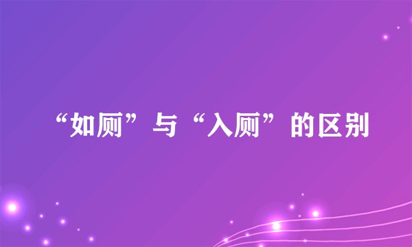 “如厕”与“入厕”的区别