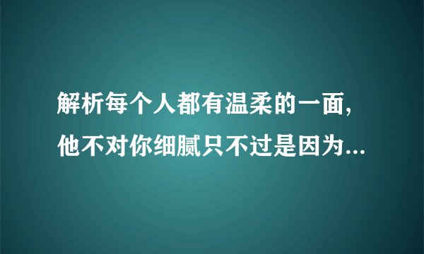 解析每个人都有温柔的一面,他不对你细腻只不过是因为你不是他心里愿意去执着