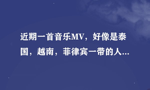近期一首音乐MV，好像是泰国，越南，菲律宾一带的人演唱的，女的在片中带着墨镜，男的在跟随，女的边走