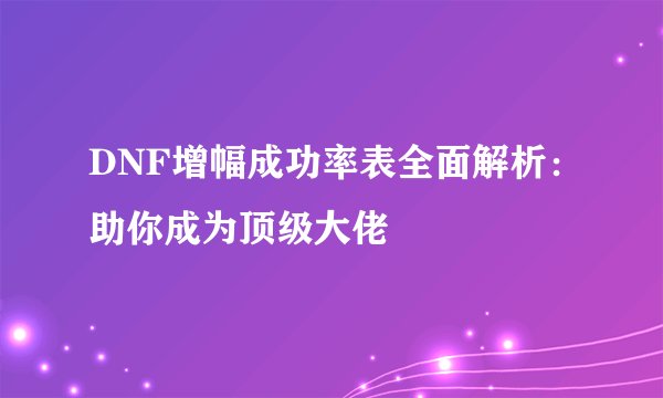 DNF增幅成功率表全面解析：助你成为顶级大佬