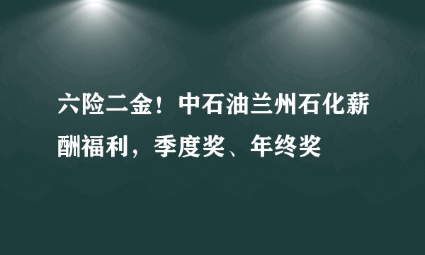 六险二金！中石油兰州石化薪酬福利，季度奖、年终奖