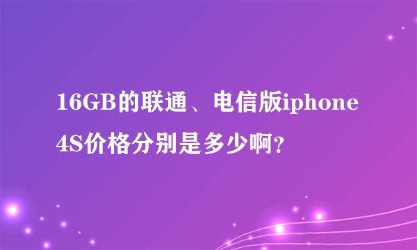 16GB的联通、电信版iphone4S价格分别是多少啊？