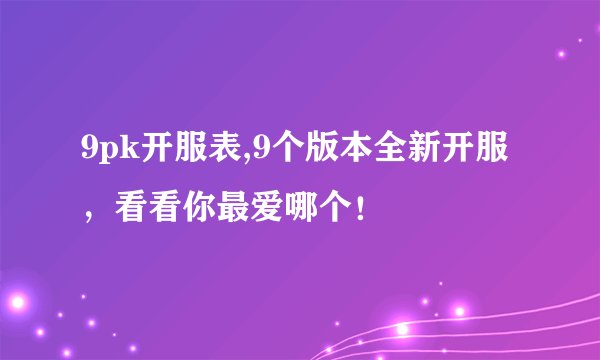 9pk开服表,9个版本全新开服，看看你最爱哪个！