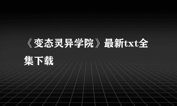 《变态灵异学院》最新txt全集下载