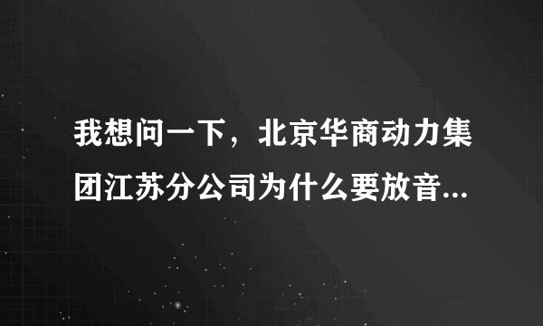 我想问一下，北京华商动力集团江苏分公司为什么要放音乐呢？今天去面试的，进去后听到音乐声了。