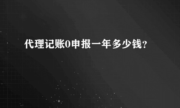 代理记账0申报一年多少钱？