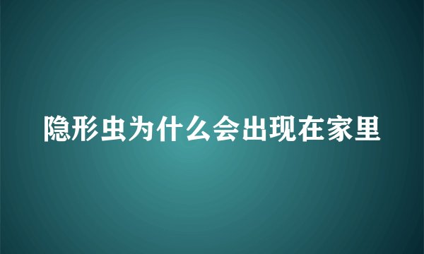 隐形虫为什么会出现在家里