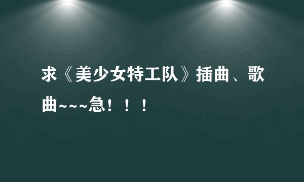 求《美少女特工队》插曲、歌曲~~~急！！！