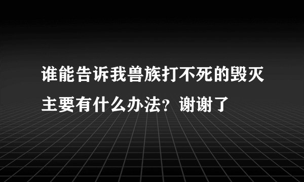谁能告诉我兽族打不死的毁灭主要有什么办法？谢谢了