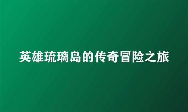 英雄琉璃岛的传奇冒险之旅
