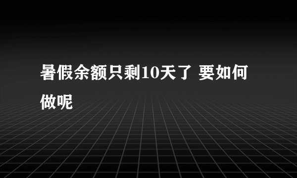 暑假余额只剩10天了 要如何做呢
