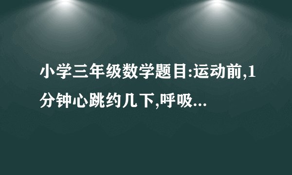 小学三年级数学题目:运动前,1分钟心跳约几下,呼吸约几次.跑50米运动后,1分钟