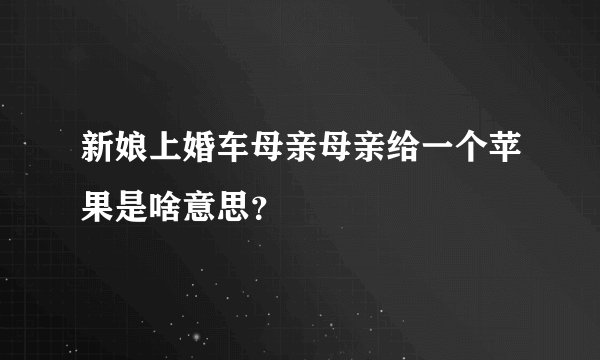 新娘上婚车母亲母亲给一个苹果是啥意思？
