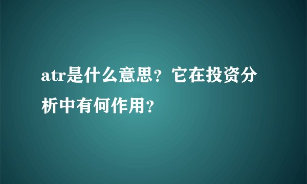 atr是什么意思？它在投资分析中有何作用？