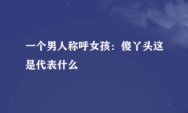 一个男人称呼女孩：傻丫头这是代表什么
