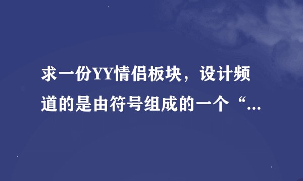 求一份YY情侣板块，设计频道的是由符号组成的一个“心”行图案关键字：记得在某一个频道里是“爱在继续”