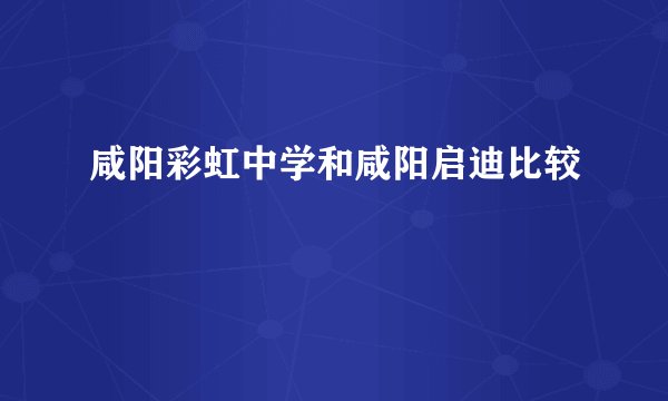 咸阳彩虹中学和咸阳启迪比较