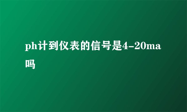 ph计到仪表的信号是4-20ma吗