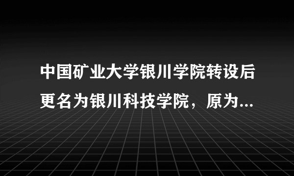 中国矿业大学银川学院转设后更名为银川科技学院，原为几本院校？