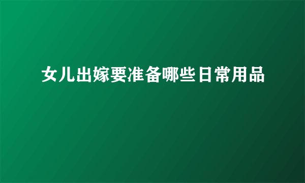 女儿出嫁要准备哪些日常用品