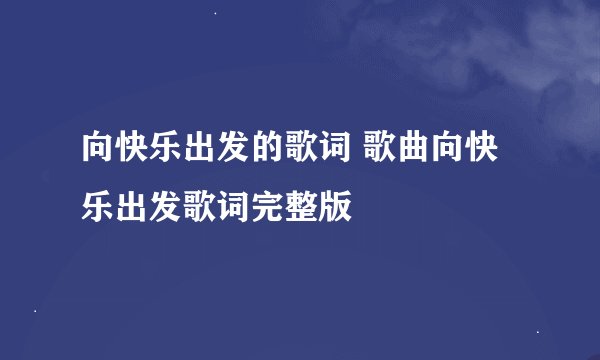 向快乐出发的歌词 歌曲向快乐出发歌词完整版