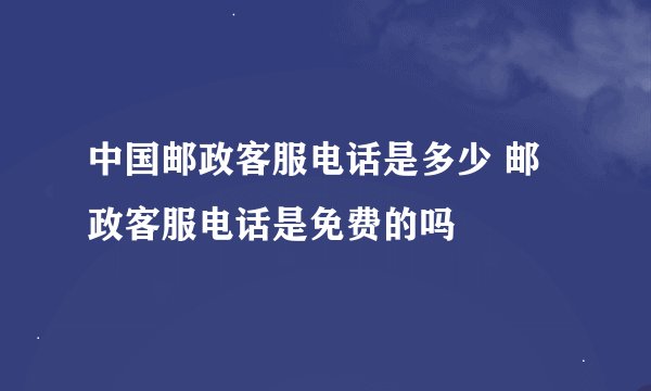 中国邮政客服电话是多少 邮政客服电话是免费的吗
