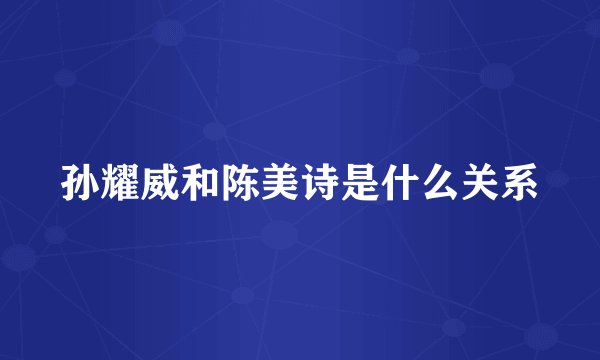 孙耀威和陈美诗是什么关系