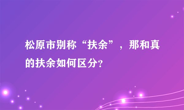 松原市别称“扶余”，那和真的扶余如何区分？