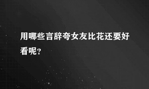用哪些言辞夸女友比花还要好看呢？