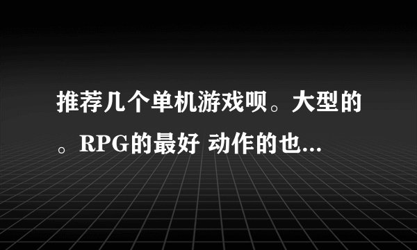 推荐几个单机游戏呗。大型的。RPG的最好 动作的也可。 3D的