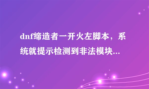 dnf缔造者一开火左脚本，系统就提示检测到非法模块，把我踢出了游戏！有什么办法让系统检测不到吗？