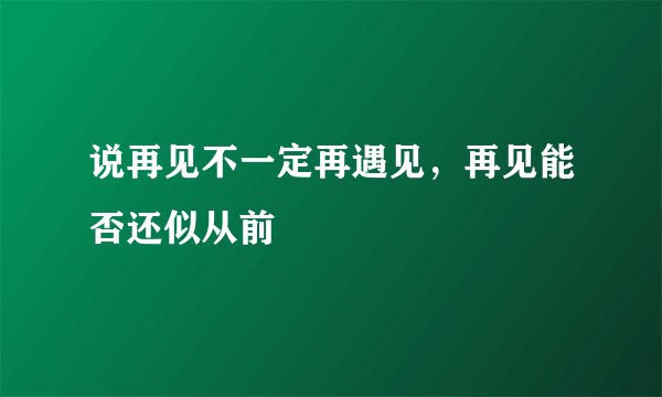 说再见不一定再遇见，再见能否还似从前