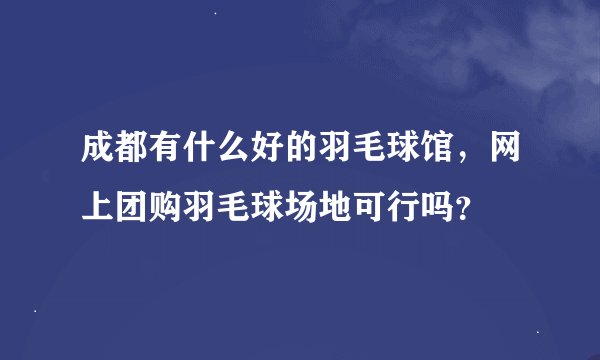 成都有什么好的羽毛球馆，网上团购羽毛球场地可行吗？