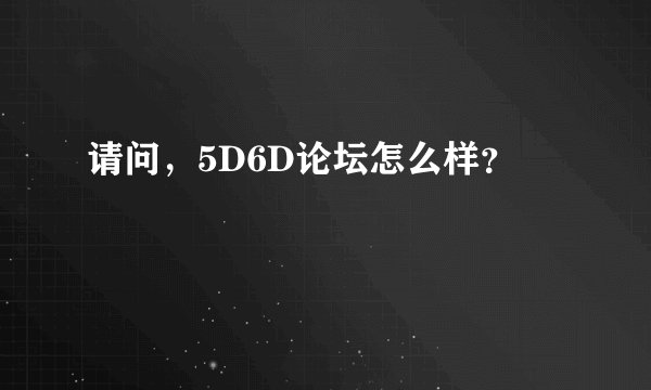 请问，5D6D论坛怎么样？