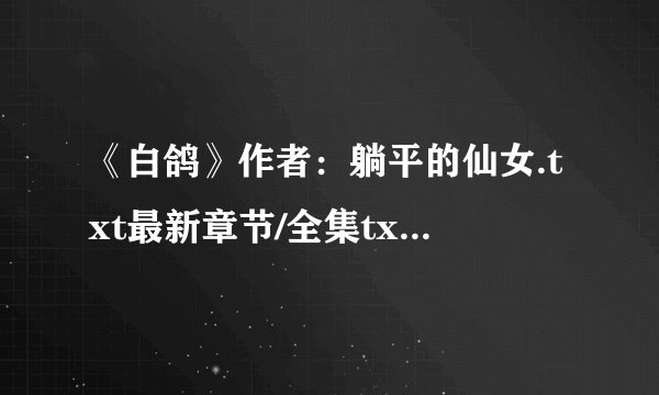《白鸽》作者：躺平的仙女.txt最新章节/全集txt免费下载