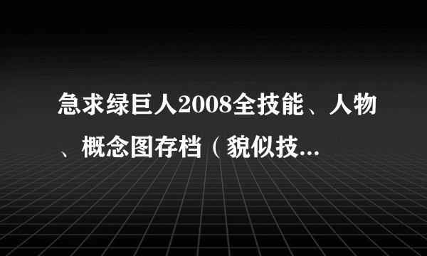 急求绿巨人2008全技能、人物、概念图存档（貌似技能有29种，什么普通拍蚊掌，加强的还有超级的等等