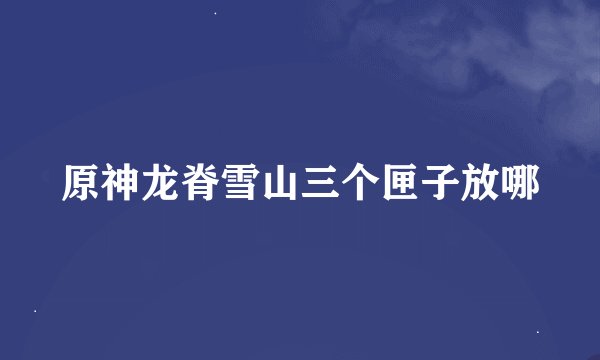 原神龙脊雪山三个匣子放哪