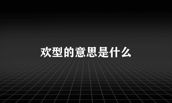 欢型的意思是什么