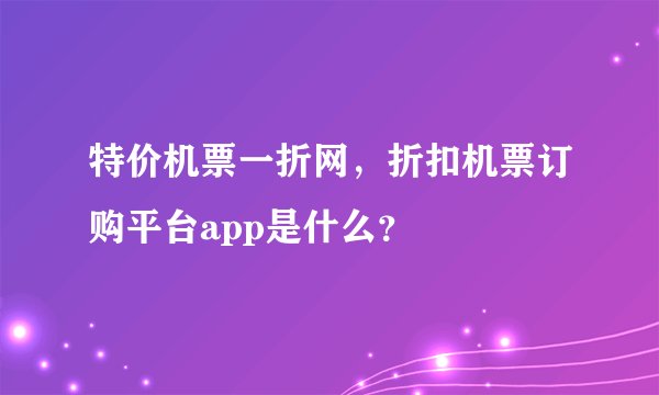 特价机票一折网，折扣机票订购平台app是什么？