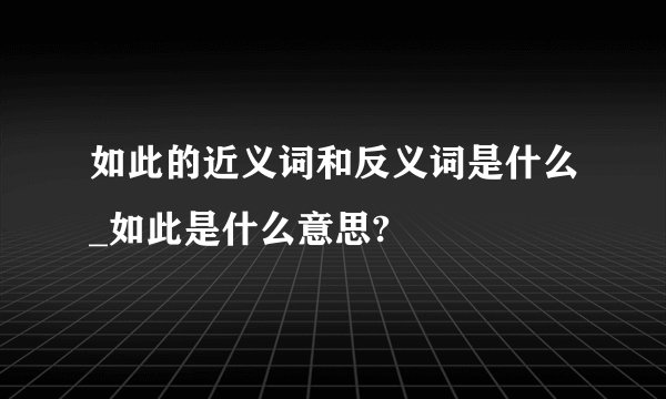 如此的近义词和反义词是什么_如此是什么意思?