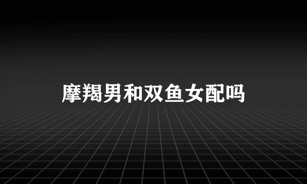 摩羯男和双鱼女配吗
