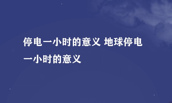 停电一小时的意义 地球停电一小时的意义