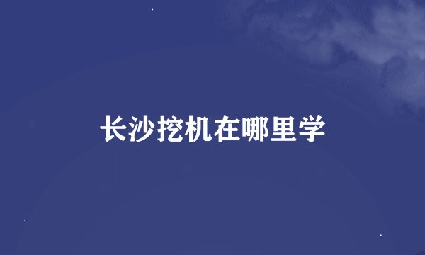 长沙挖机在哪里学