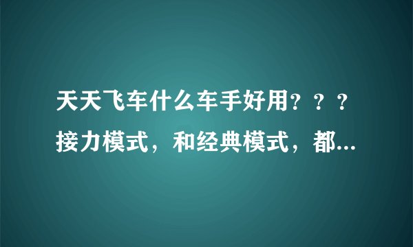 天天飞车什么车手好用？？？接力模式，和经典模式，都用什么车手好点？？？什么车最好？