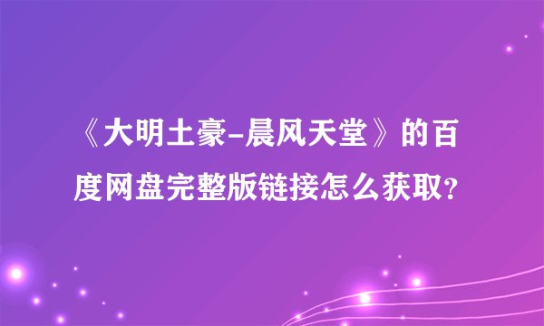 《大明土豪-晨风天堂》的百度网盘完整版链接怎么获取？