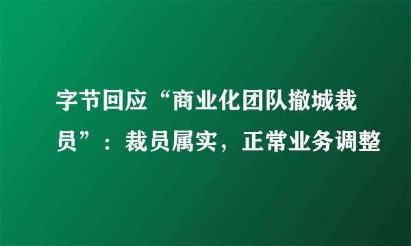 字节回应“商业化团队撤城裁员”：裁员属实，正常业务调整