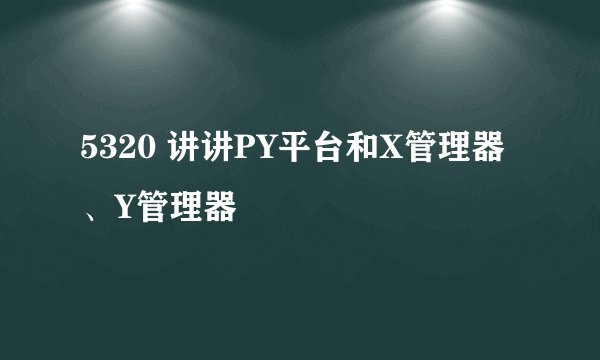 5320 讲讲PY平台和X管理器、Y管理器
