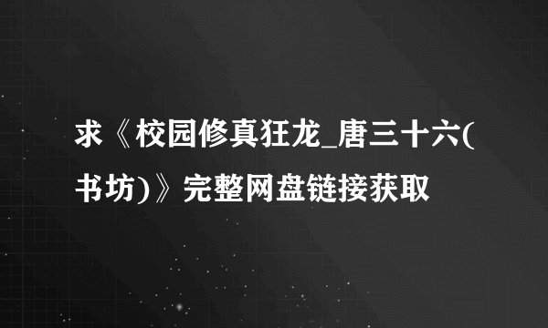 求《校园修真狂龙_唐三十六(书坊)》完整网盘链接获取